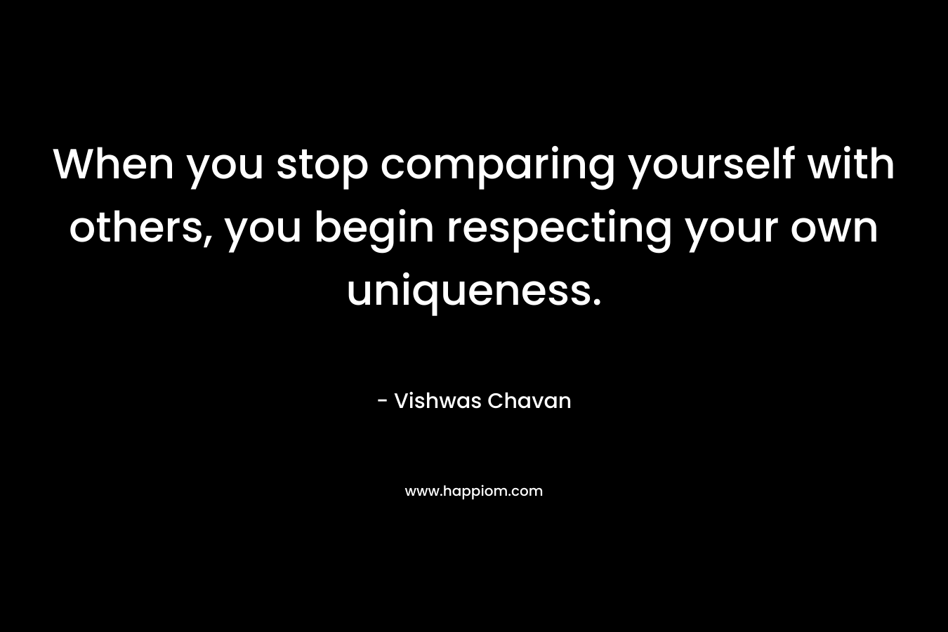 When you stop comparing yourself with others, you begin respecting your own uniqueness.