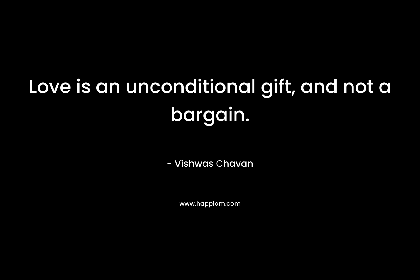Love is an unconditional gift, and not a bargain. – Vishwas Chavan