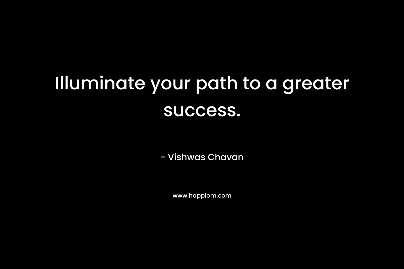 Illuminate your path to a greater success. – Vishwas Chavan