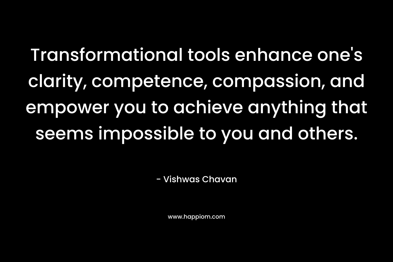 Transformational tools enhance one’s clarity, competence, compassion, and empower you to achieve anything that seems impossible to you and others. – Vishwas Chavan