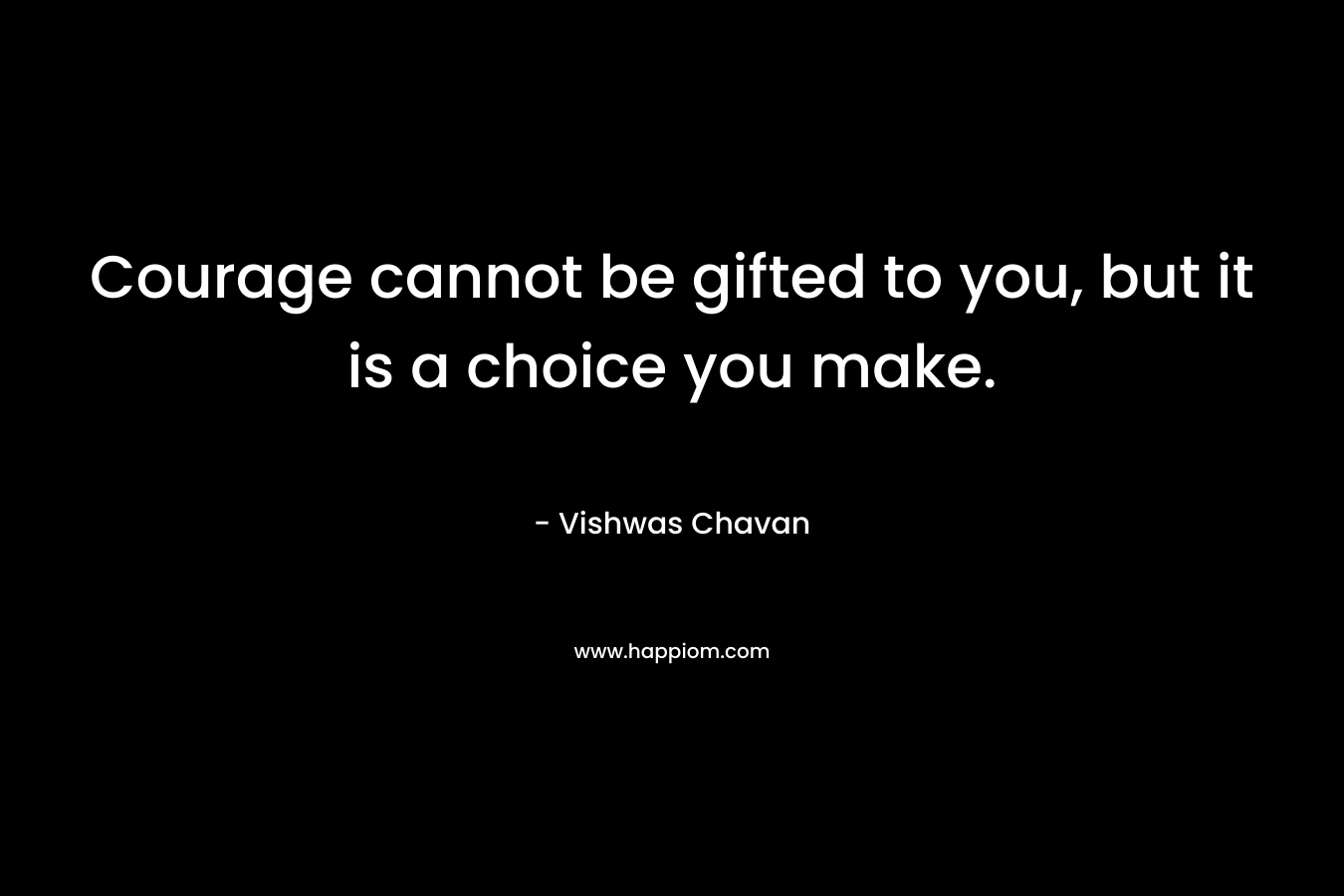 Courage cannot be gifted to you, but it is a choice you make.