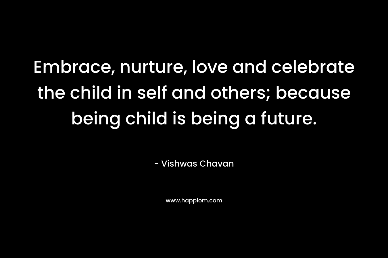 Embrace, nurture, love and celebrate the child in self and others; because being child is being a future.