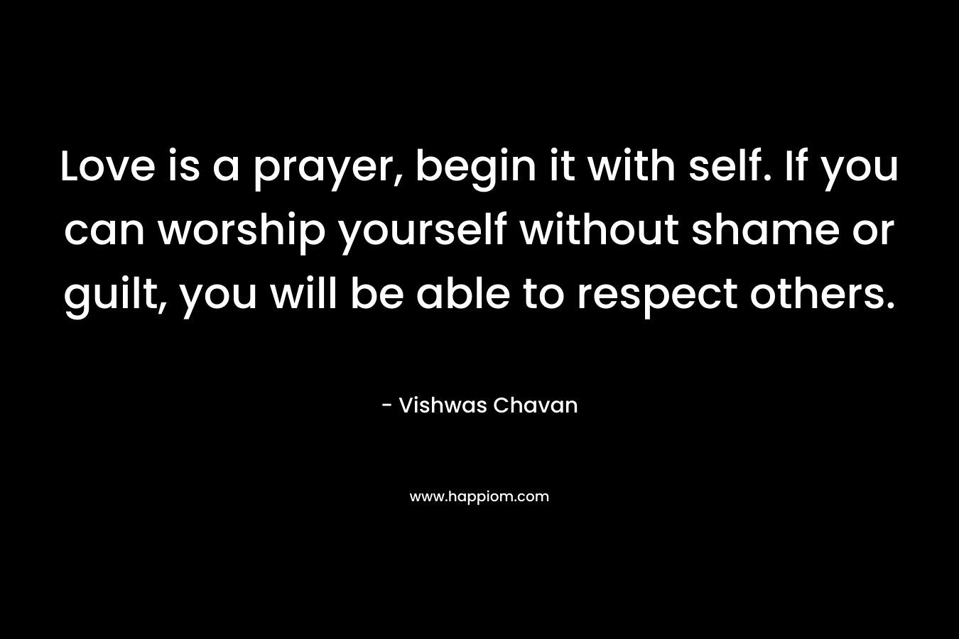 Love is a prayer, begin it with self. If you can worship yourself without shame or guilt, you will be able to respect others.