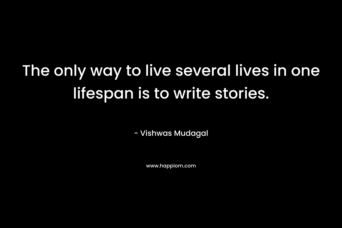 The only way to live several lives in one lifespan is to write stories. – Vishwas Mudagal