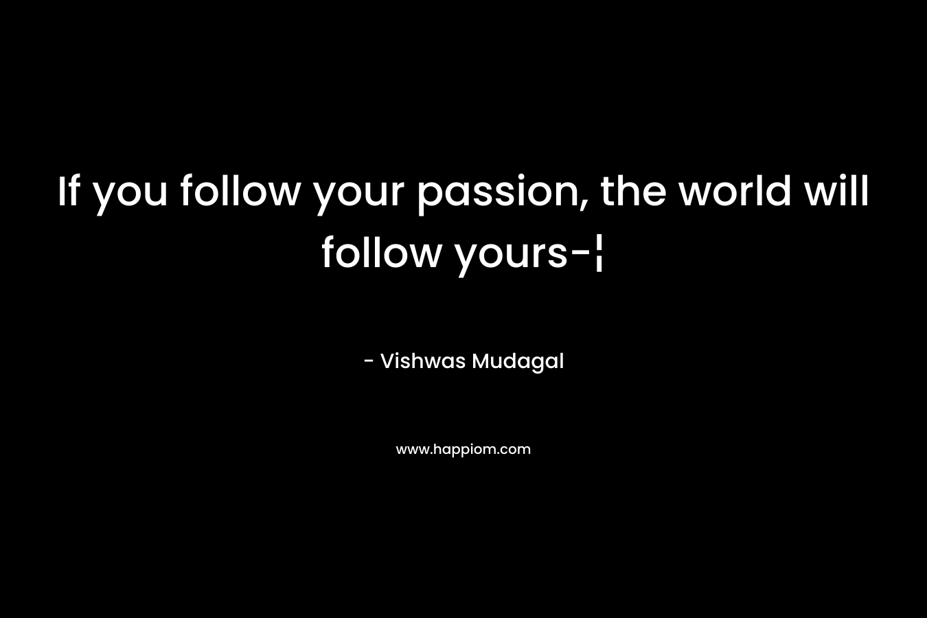 If you follow your passion, the world will follow yours-¦