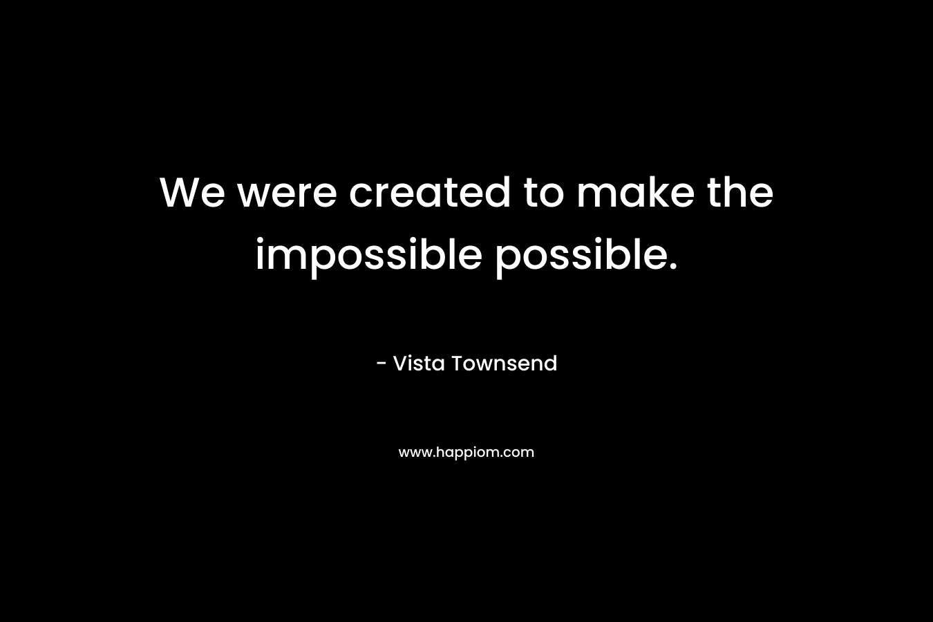 We were created to make the impossible possible.