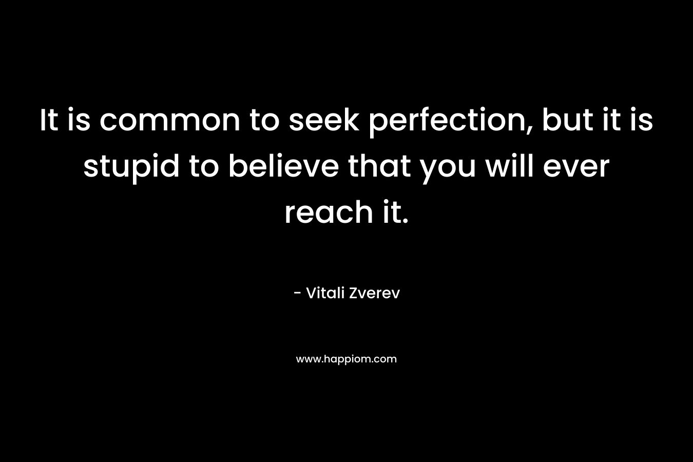 It is common to seek perfection, but it is stupid to believe that you will ever reach it. – Vitali Zverev