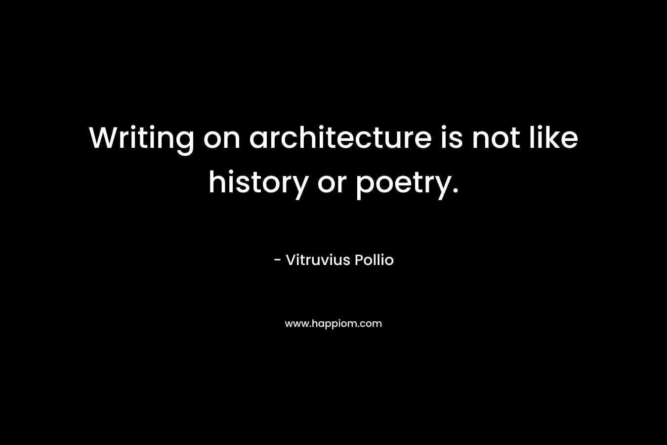 Writing on architecture is not like history or poetry. – Vitruvius Pollio