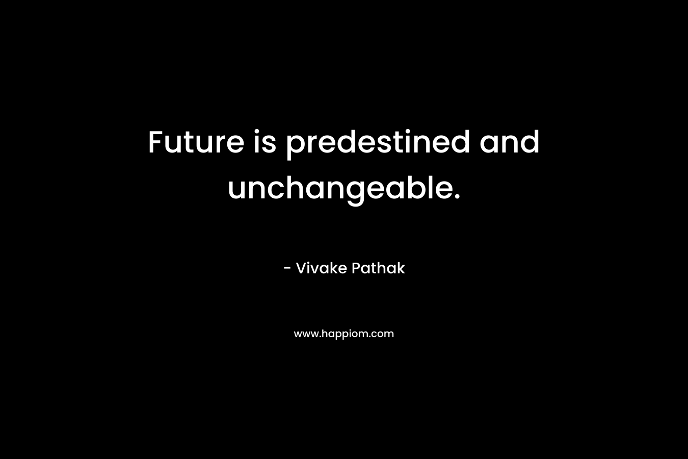 Future is predestined and unchangeable. – Vivake Pathak