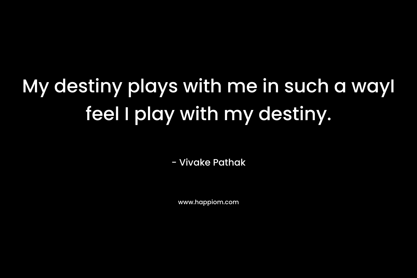 My destiny plays with me in such a wayI feel I play with my destiny.