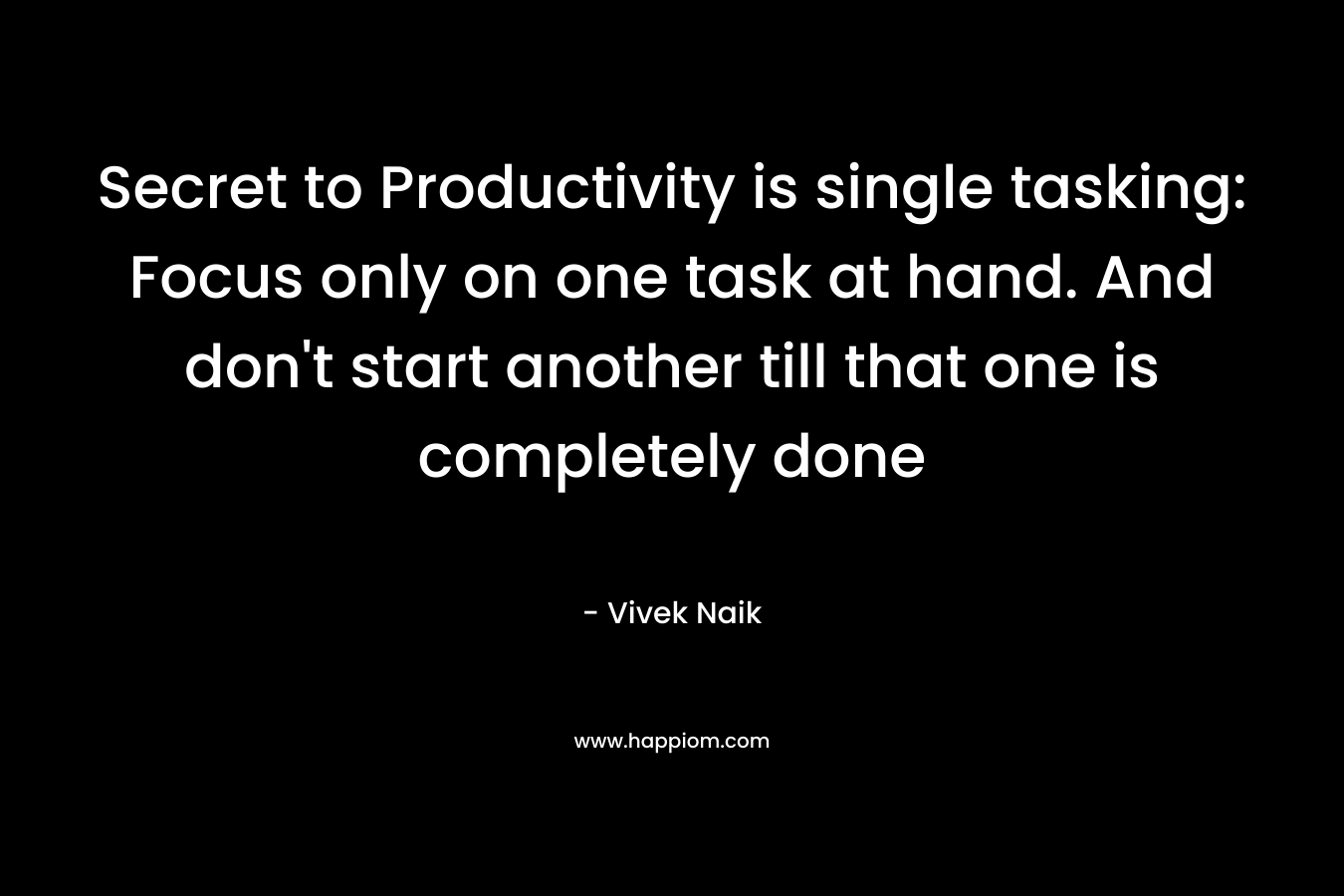 Secret to Productivity is single tasking: Focus only on one task at hand. And don't start another till that one is completely done