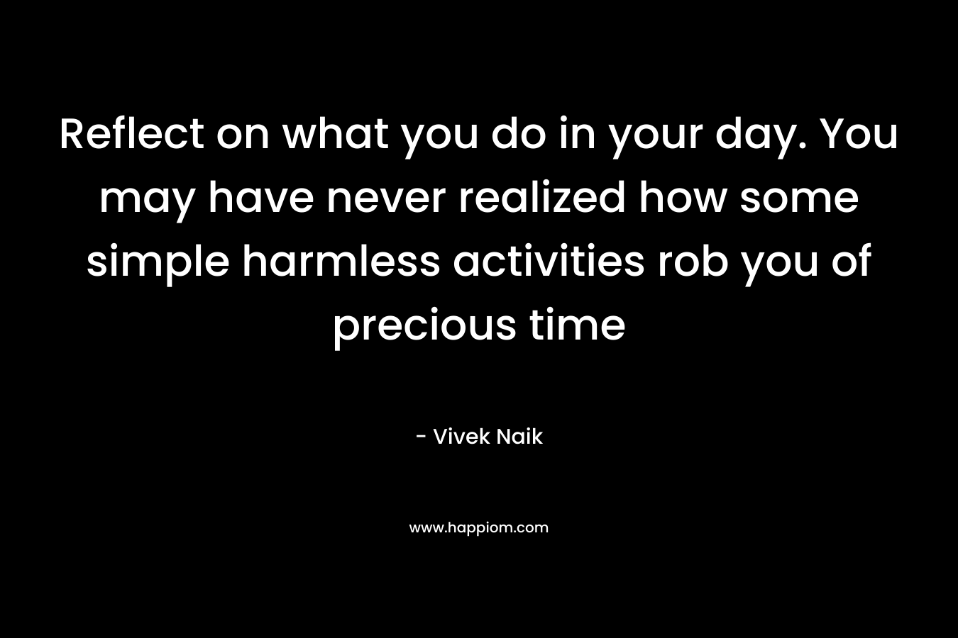 Reflect on what you do in your day. You may have never realized how some simple harmless activities rob you of precious time – Vivek Naik