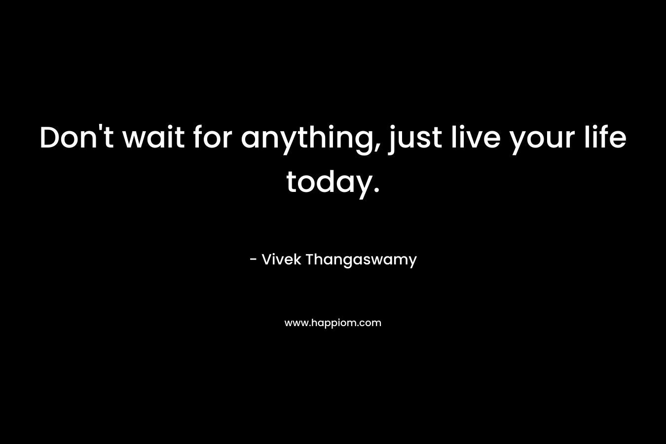 Don't wait for anything, just live your life today.