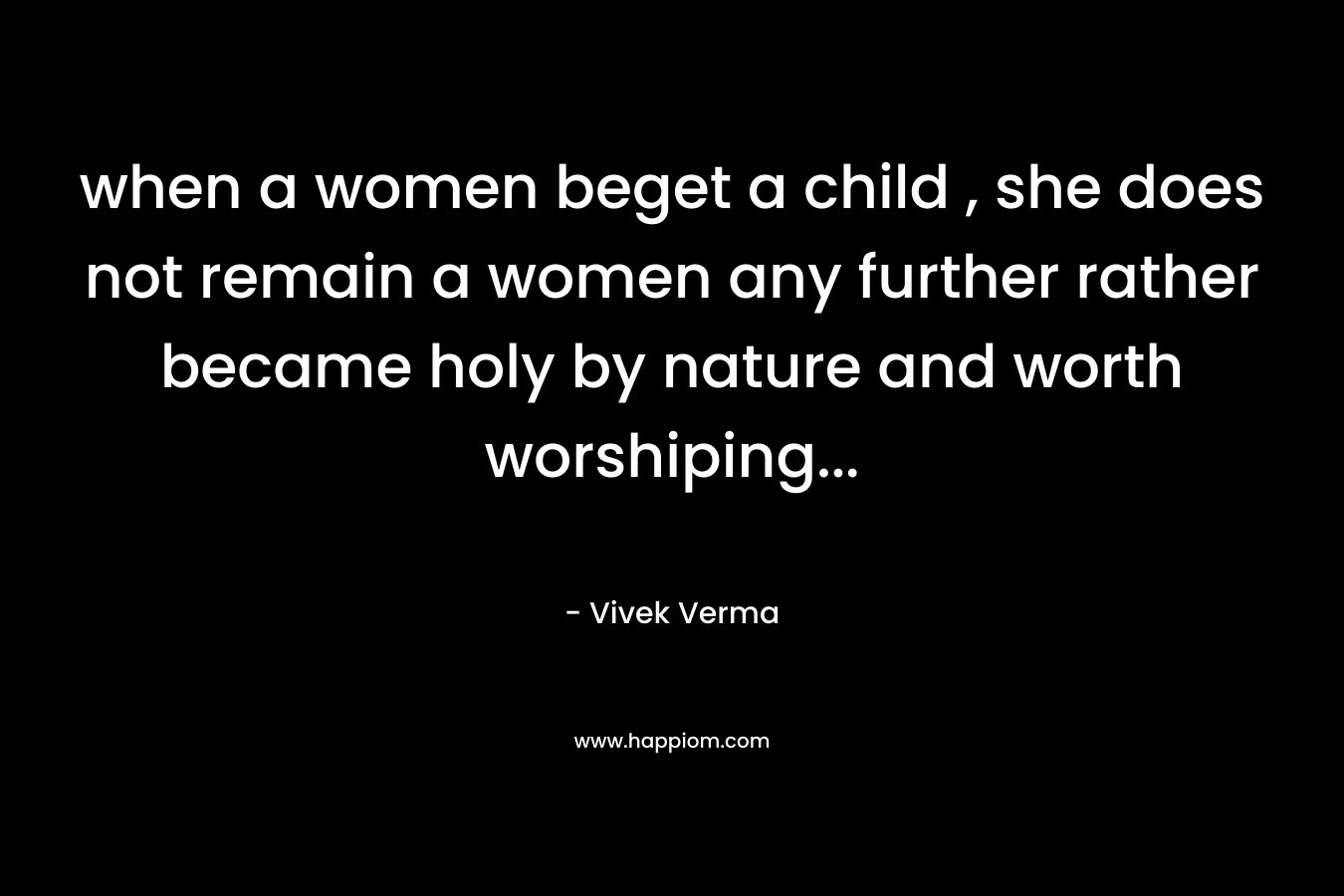 when a women beget a child , she does not remain a women any further rather became holy by nature and worth worshiping… – Vivek Verma