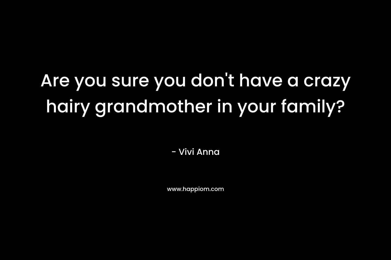 Are you sure you don’t have a crazy hairy grandmother in your family? – Vivi Anna