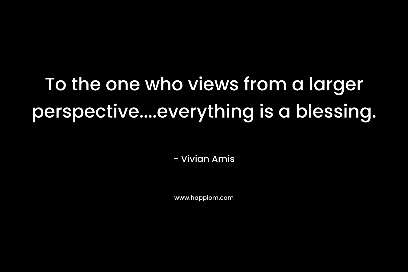 To the one who views from a larger perspective....everything is a blessing.