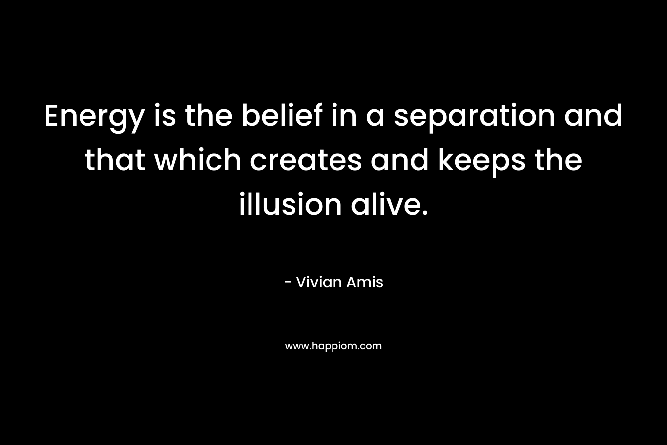 Energy is the belief in a separation and that which creates and keeps the illusion alive. – Vivian Amis