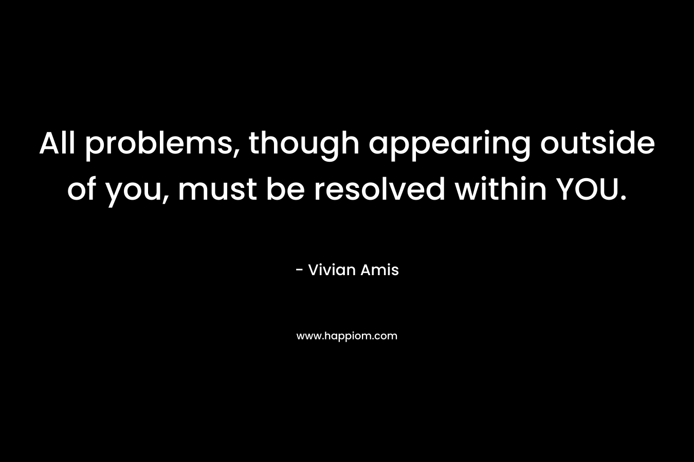 All problems, though appearing outside of you, must be resolved within YOU.