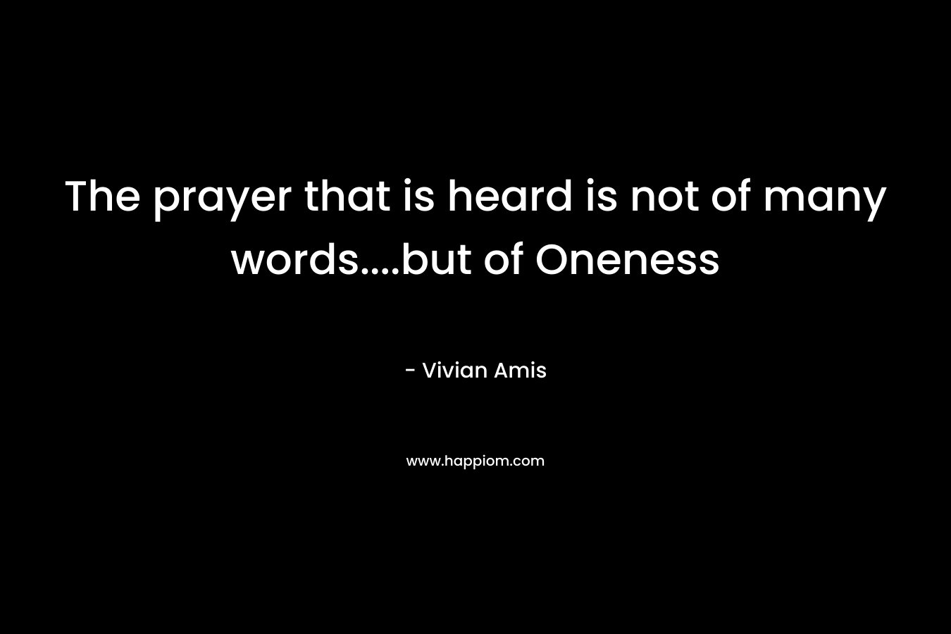 The prayer that is heard is not of many words….but of Oneness – Vivian Amis