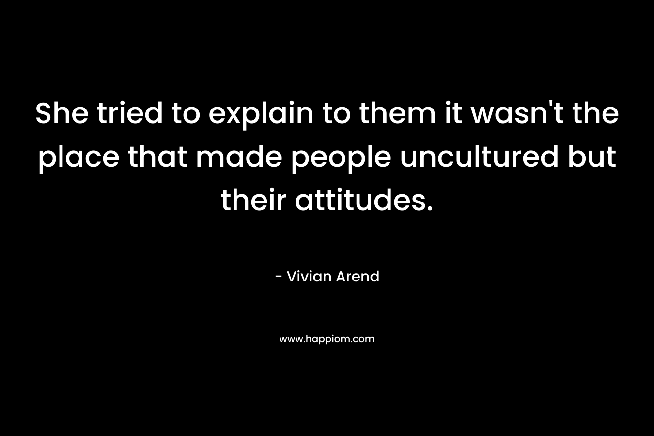 She tried to explain to them it wasn’t the place that made people uncultured but their attitudes. – Vivian Arend