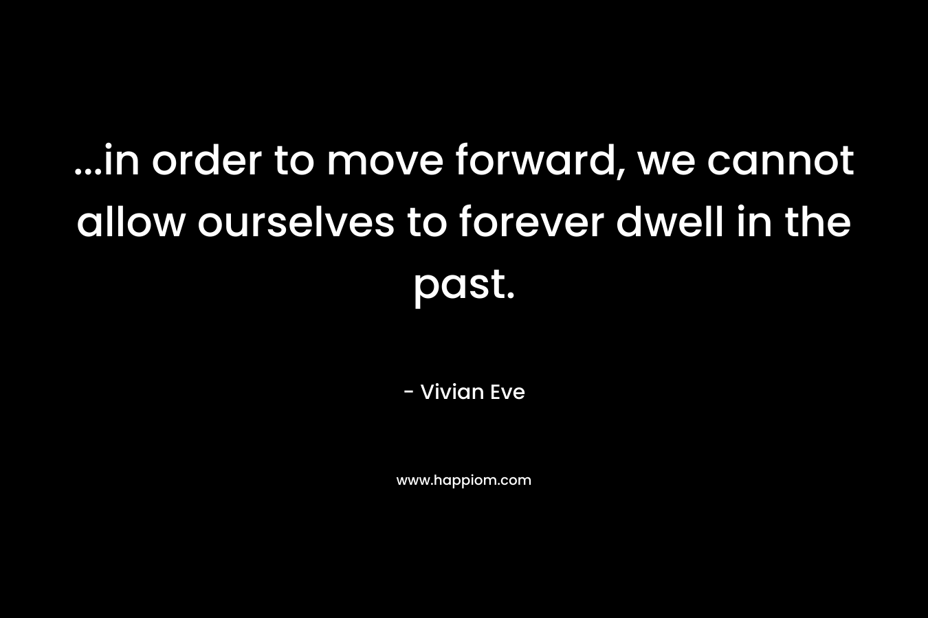...in order to move forward, we cannot allow ourselves to forever dwell in the past.