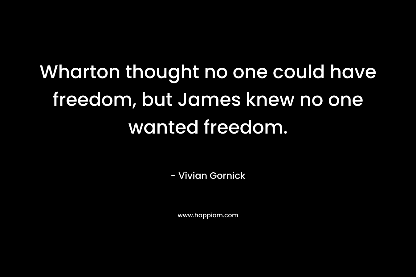 Wharton thought no one could have freedom, but James knew no one wanted freedom. – Vivian Gornick