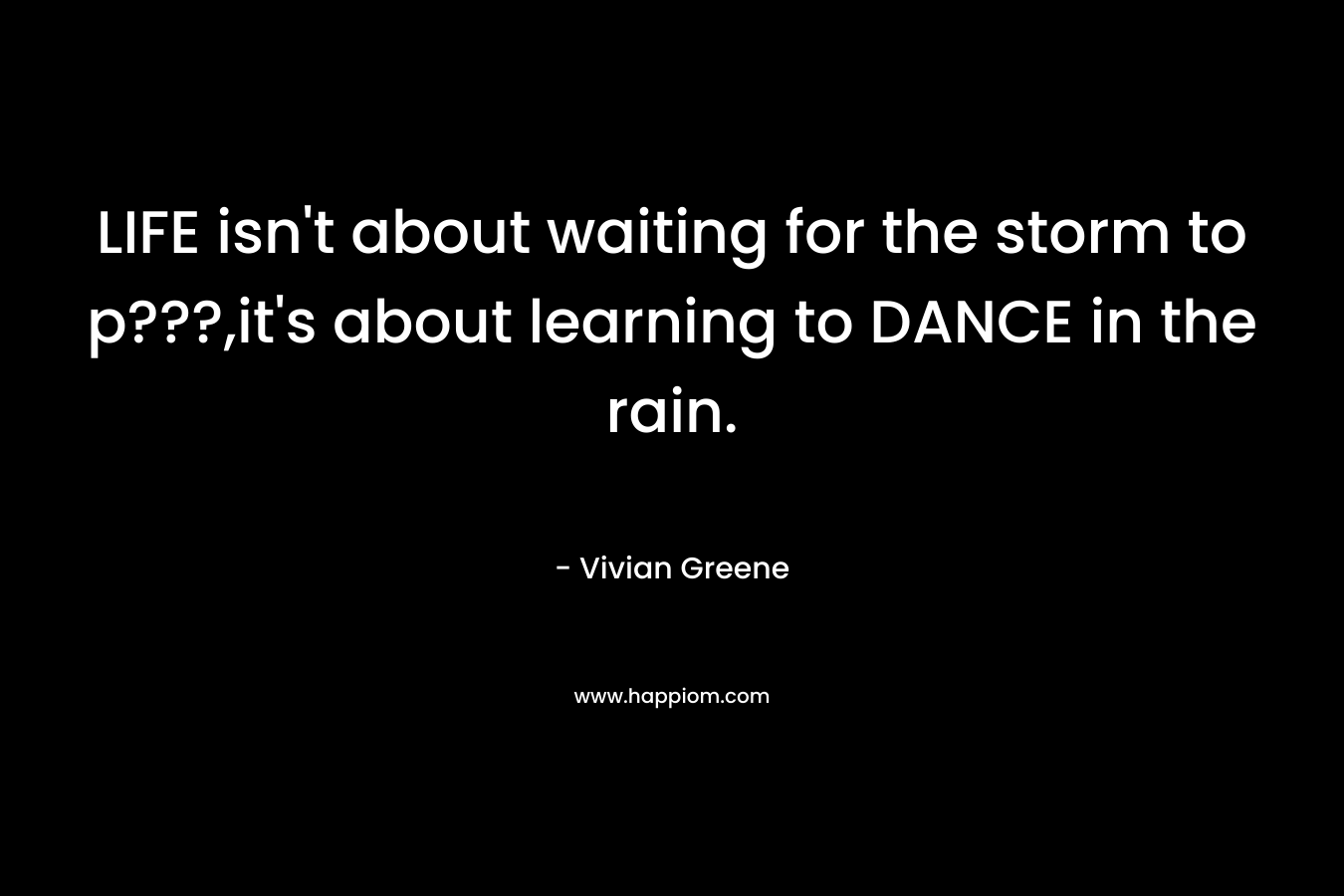 LIFE isn’t about waiting for the storm to p???,it’s about learning to DANCE in the rain. – Vivian Greene