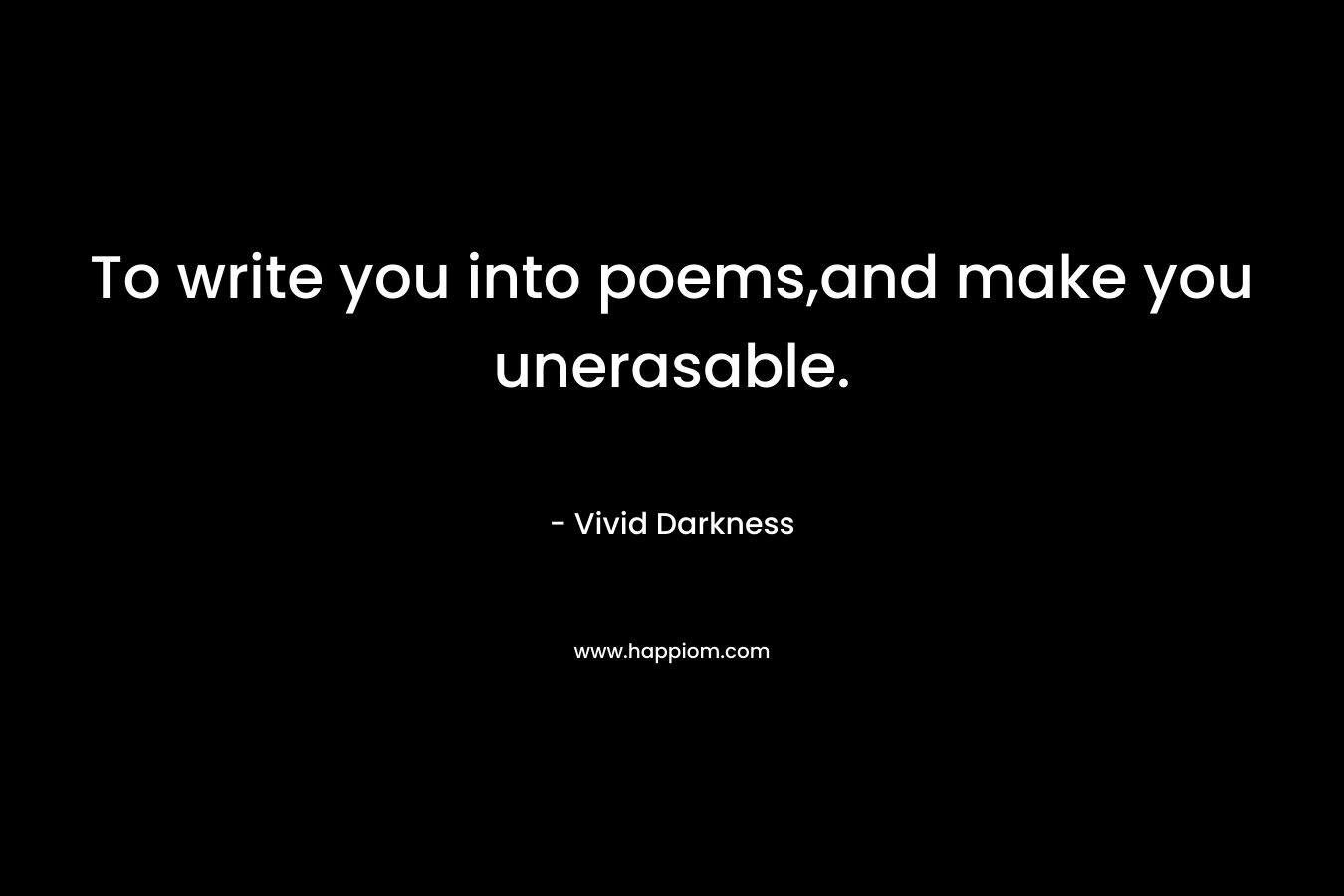 To write you into poems,and make you unerasable. – Vivid Darkness