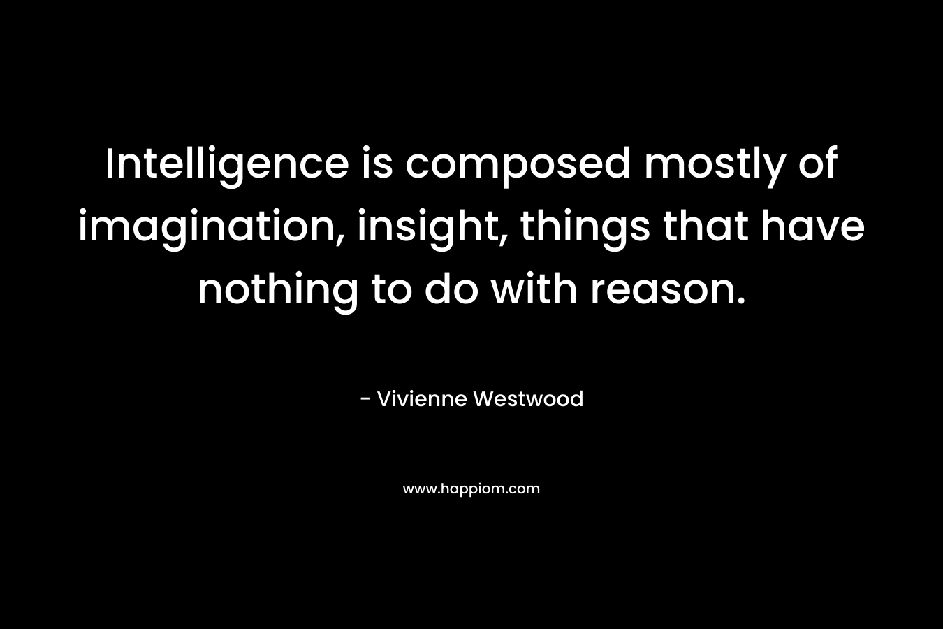 Intelligence is composed mostly of imagination, insight, things that have nothing to do with reason.