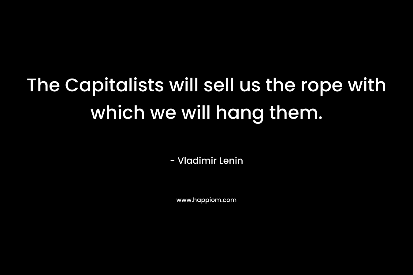The Capitalists will sell us the rope with which we will hang them. – Vladimir Lenin