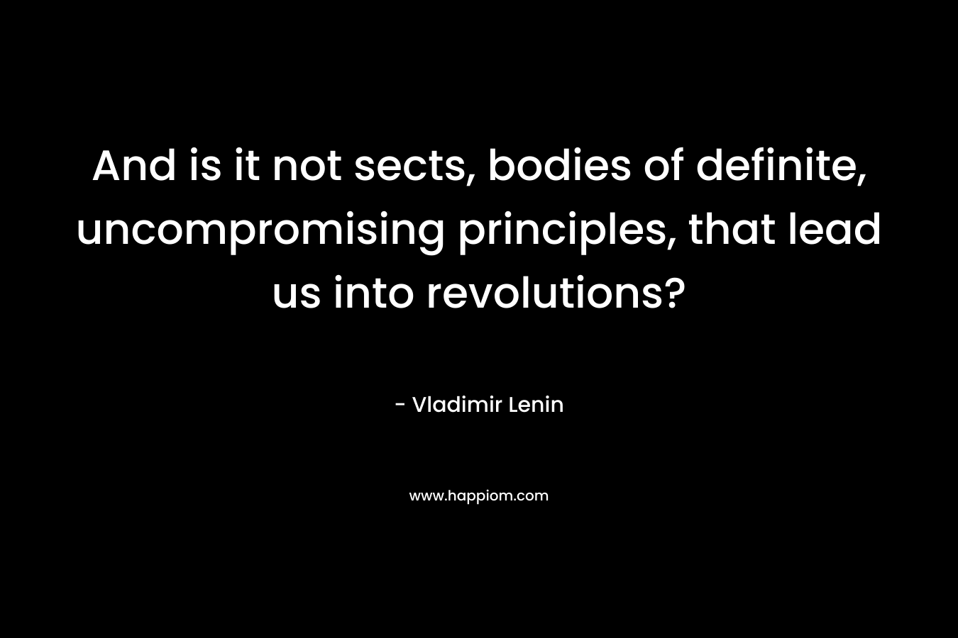 And is it not sects, bodies of definite, uncompromising principles, that lead us into revolutions?