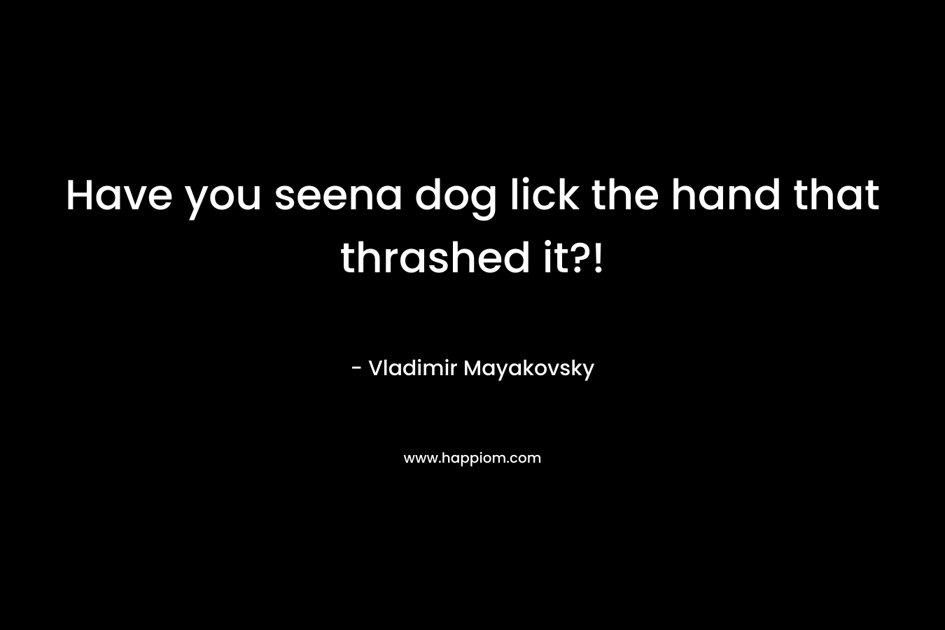 Have you seena dog lick the hand that thrashed it?! – Vladimir Mayakovsky