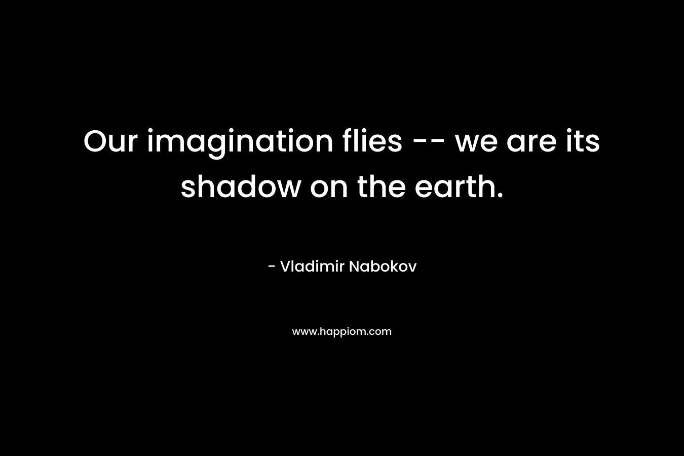 Our imagination flies -- we are its shadow on the earth.