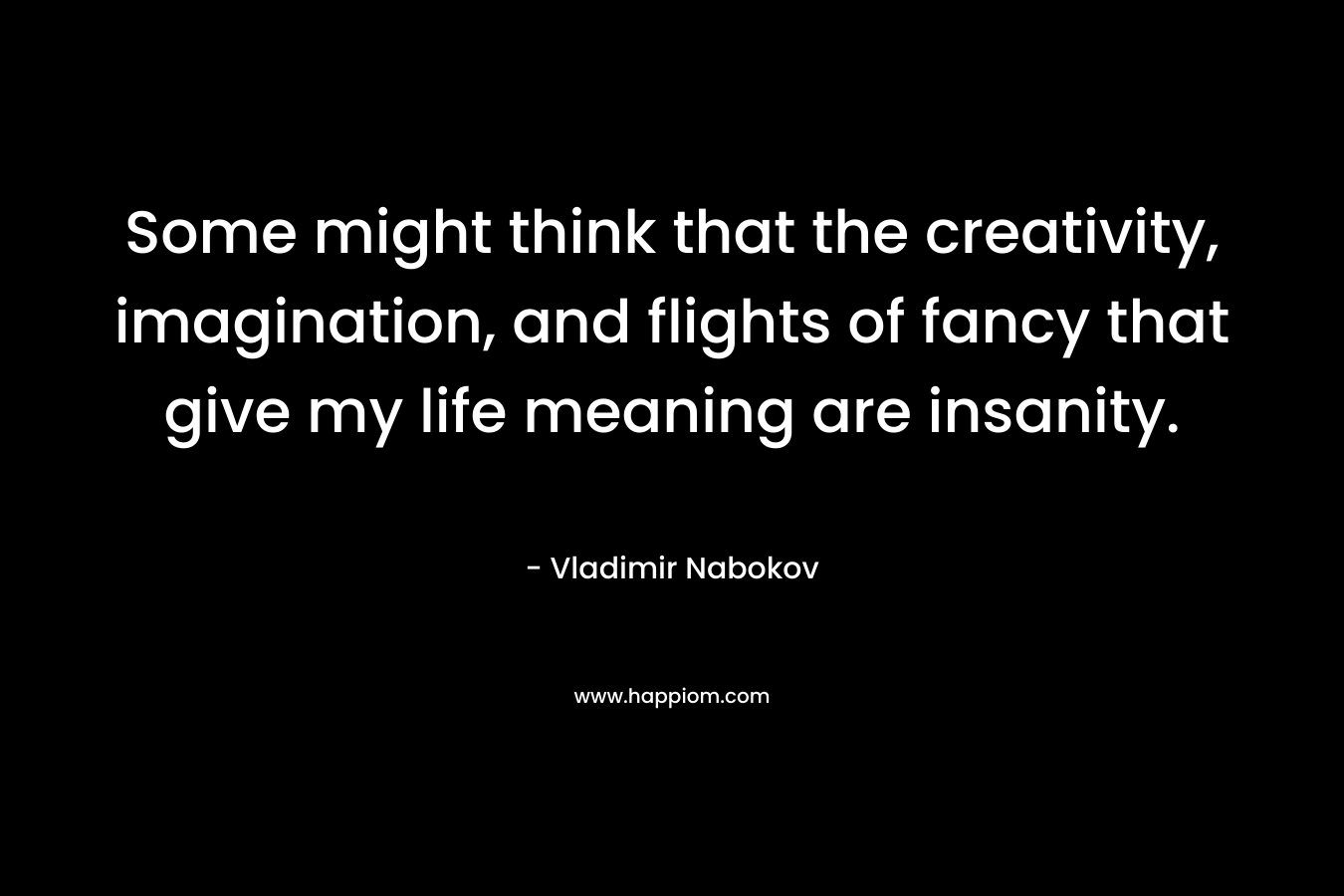 Some might think that the creativity, imagination, and flights of fancy that give my life meaning are insanity. – Vladimir Nabokov