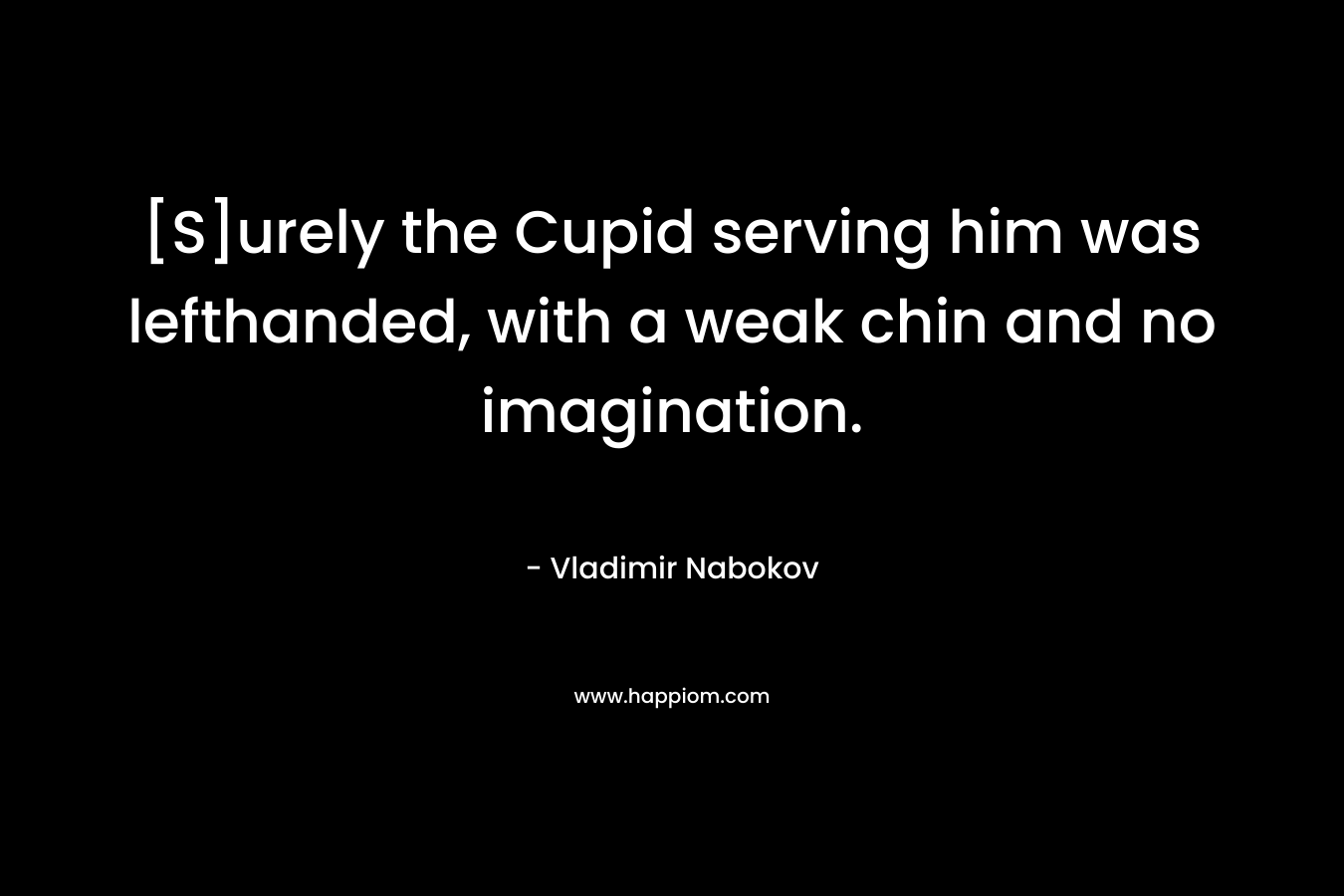 [S]urely the Cupid serving him was lefthanded, with a weak chin and no imagination.