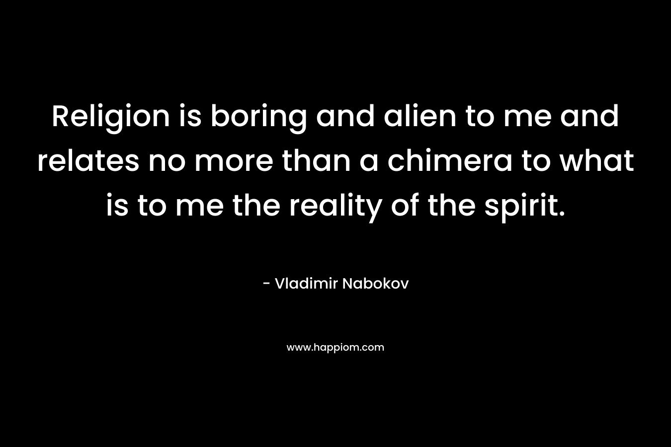 Religion is boring and alien to me and relates no more than a chimera to what is to me the reality of the spirit.