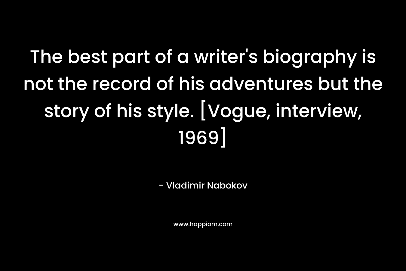 The best part of a writer’s biography is not the record of his adventures but the story of his style. [Vogue, interview, 1969] – Vladimir Nabokov
