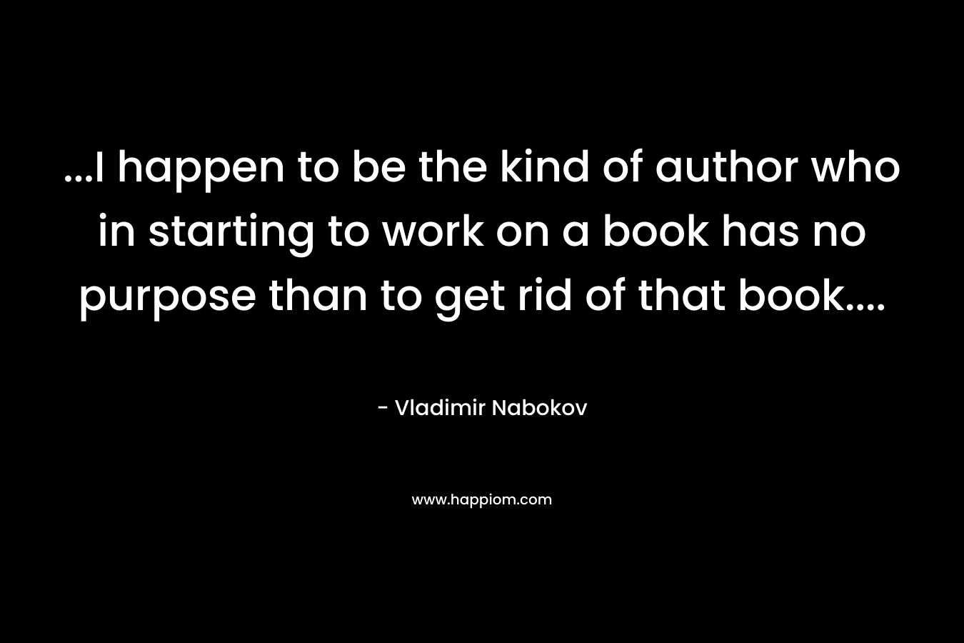 …I happen to be the kind of author who in starting to work on a book has no purpose than to get rid of that book…. – Vladimir Nabokov