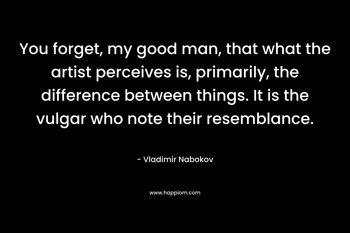 You forget, my good man, that what the artist perceives is, primarily, the difference between things. It is the vulgar who note their resemblance. – Vladimir Nabokov