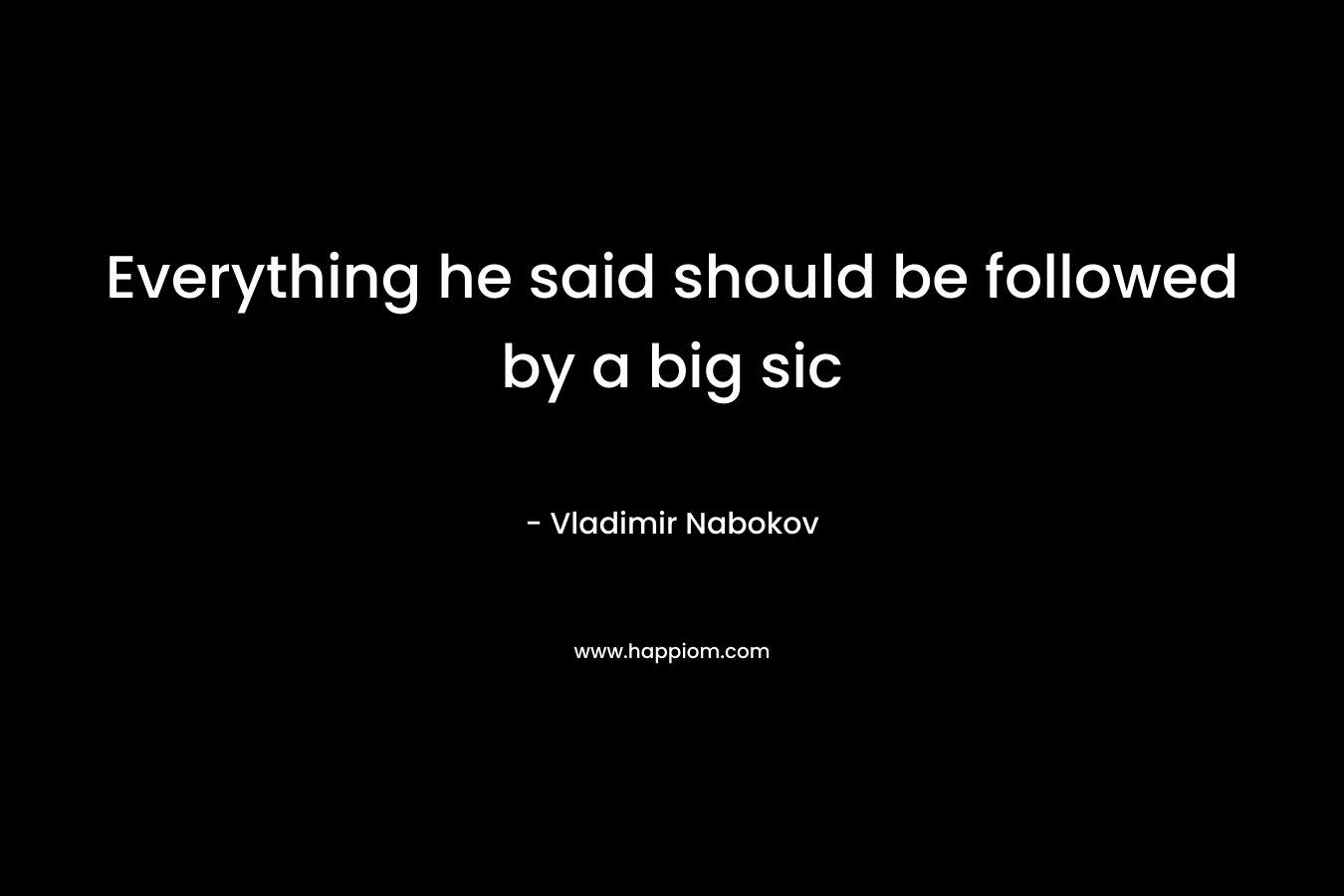 Everything he said should be followed by a big sic – Vladimir Nabokov