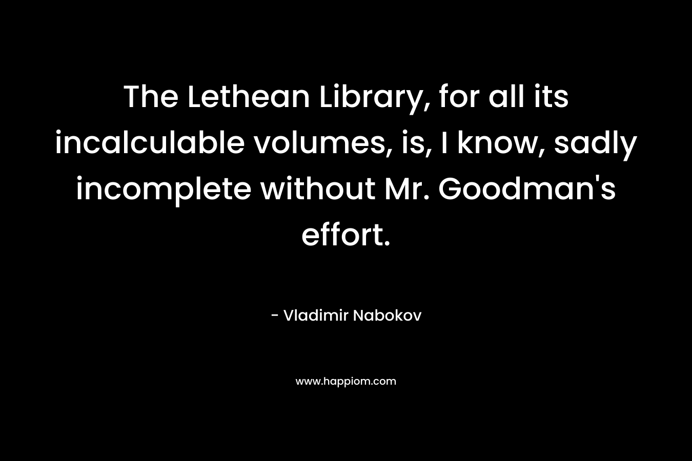 The Lethean Library, for all its incalculable volumes, is, I know, sadly incomplete without Mr. Goodman’s effort. – Vladimir Nabokov