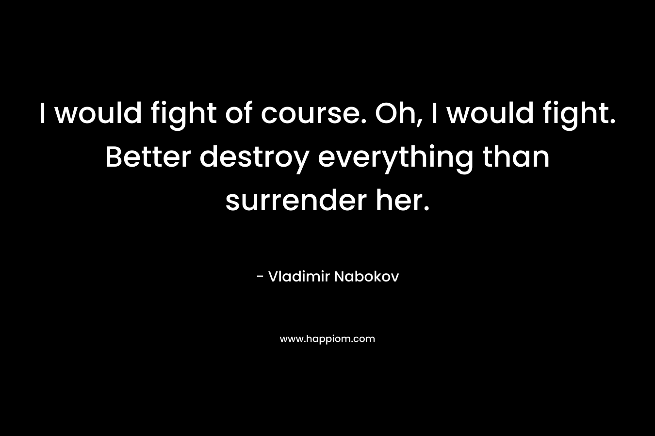 I would fight of course. Oh, I would fight. Better destroy everything than surrender her.