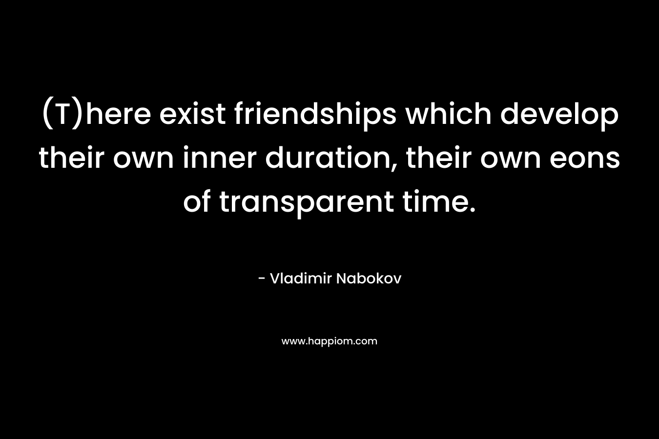 (T)here exist friendships which develop their own inner duration, their own eons of transparent time.