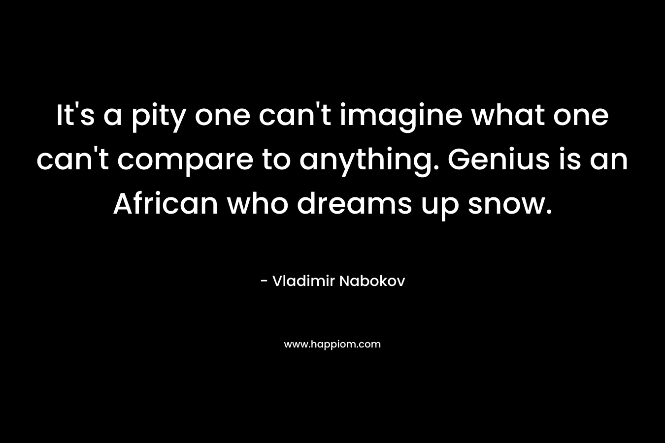 It's a pity one can't imagine what one can't compare to anything. Genius is an African who dreams up snow.