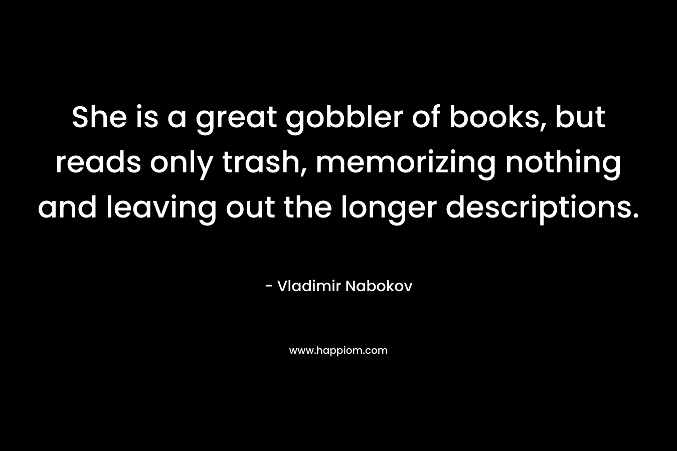 She is a great gobbler of books, but reads only trash, memorizing nothing and leaving out the longer descriptions. – Vladimir Nabokov