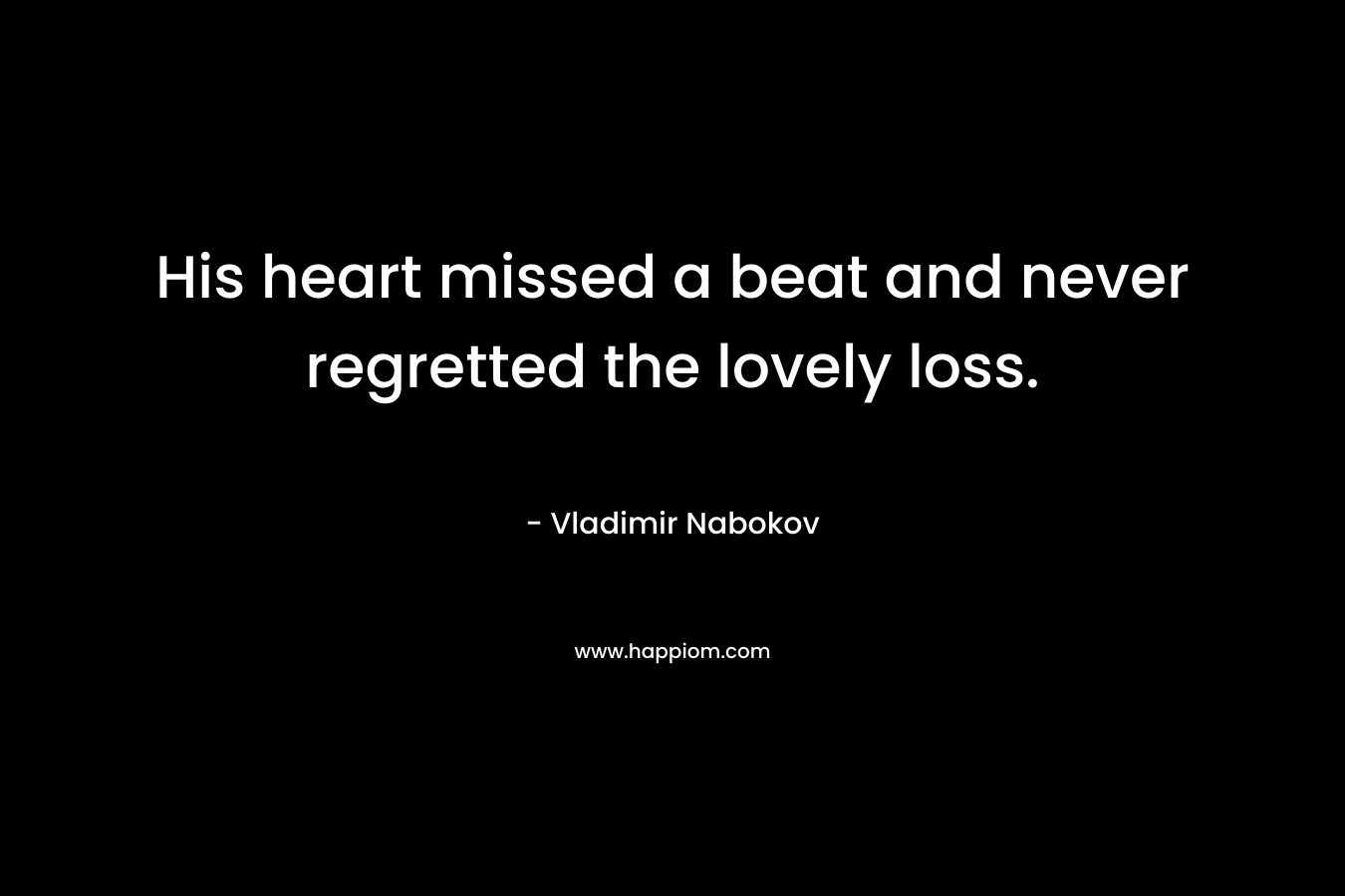 His heart missed a beat and never regretted the lovely loss. – Vladimir Nabokov