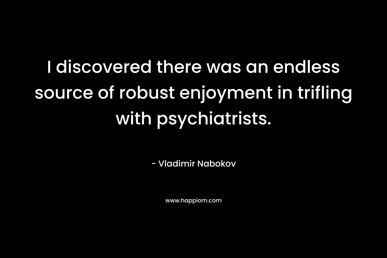 I discovered there was an endless source of robust enjoyment in trifling with psychiatrists.
