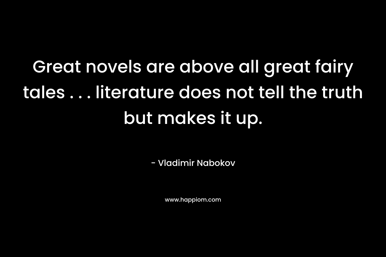 Great novels are above all great fairy tales . . . literature does not tell the truth but makes it up. – Vladimir Nabokov