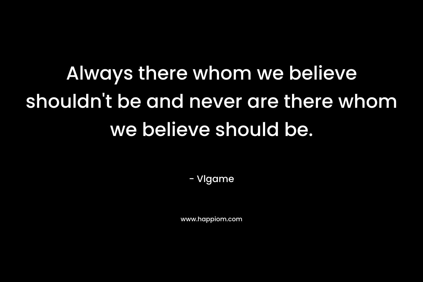 Always there whom we believe shouldn’t be and never are there whom we believe should be. – Vlgame