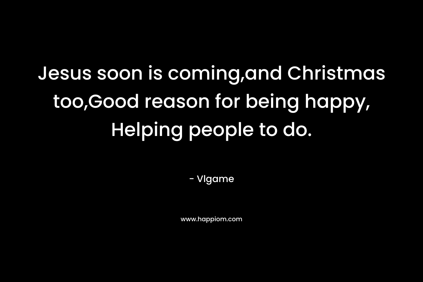Jesus soon is coming,and Christmas too,Good reason for being happy, Helping people to do.